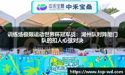 训练场极限运动世界杯冠军战：湖州队对阵厦门队的扣人心弦对决