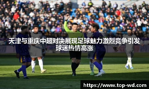 天津与重庆中超对决展现足球魅力激烈竞争引发球迷热情高涨